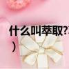 什么叫萃取?萃取的意义是什么?（什么叫萃取）