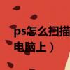 ps怎么扫描文件到电脑上（怎么扫描文件到电脑上）