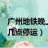 广州地铁晚上几点停运4号线（广州地铁晚上几点停运）