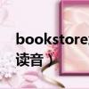 bookstore怎么读音发音（bookstore怎么读音）