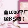 盖1000平厂房多少钱一个平方（盖1000平厂房多少钱）