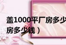 盖1000平厂房多少钱一个平方（盖1000平厂房多少钱）