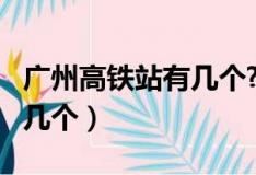 广州高铁站有几个?在哪里了?（广州高铁站有几个）