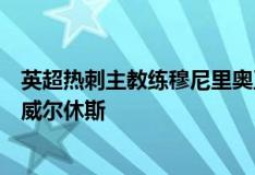 英超热刺主教练穆尼里奥正在考虑签下沃德福德的中场球员威尔休斯